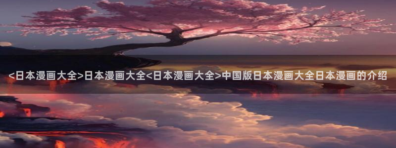 新喵趣：<日本漫画大全>日本漫画大全<日本漫画大全>中国版日本漫画大全日本漫画的介绍