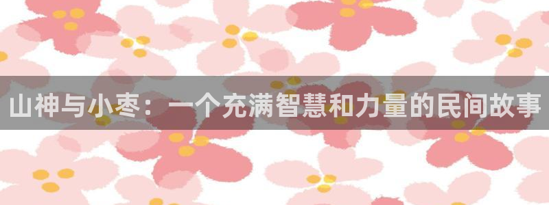 7273手游网喵趣漫画：山神与小枣：一个充满智慧和力量的民间故事