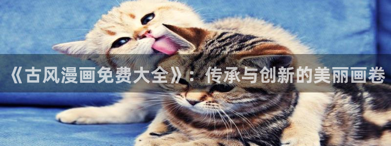喵趣漫趣：《古风漫画免费大全》：传承与创新的美丽画卷